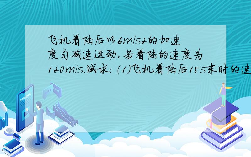 飞机着陆后以6m/s2的加速度匀减速运动,若着陆的速度为120m/s.试求：（1）飞机着陆后15s末时的速度,...飞机着陆后以6m/s2的加速度匀减速运动,若着陆的速度为120m/s.试求：（1）飞机着陆后15s末