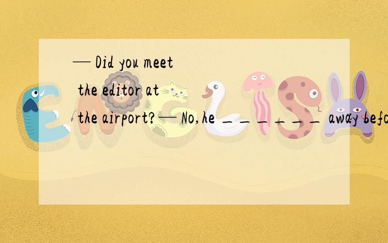 — Did you meet the editor at the airport?— No,he ______ away before my arrivalA had been driven B.had driven但是问为什么不选B呢I would rather ______ to Beijing by train instead of by air as my flight was delayed for so longA.have gone B.