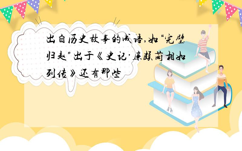 出自历史故事的成语,如“完璧归赵”出于《史记·廉颇蔺相如列传》还有那些