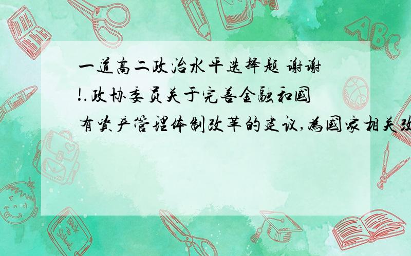 一道高二政治水平选择题 谢谢!.政协委员关于完善金融和国有资产管理体制改革的建议,为国家相关改革部署提供了重要参考.这体现了   A．政协委员直接参加国家政权和国家事务管理   B．民