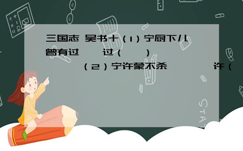 三国志 吴书十（1）宁厨下儿曾有过    过（   ）       （2）宁许蒙不杀        许（   ） （3）蒙母徒跣出谏蒙曰  谏（   ）（4）属汝以大事        属（   ）指出下列“之”的用处（1）蒙恐宁杀