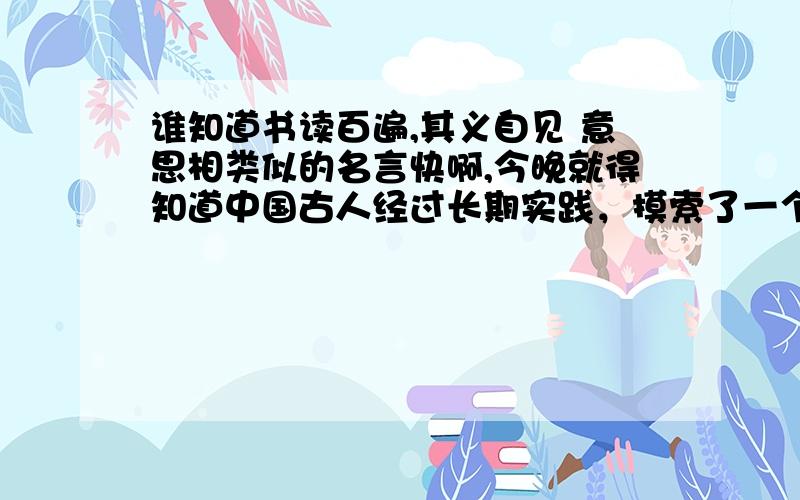 谁知道书读百遍,其义自见 意思相类似的名言快啊,今晚就得知道中国古人经过长期实践，摸索了一个看上去有点‘笨’的方法：背诵。“书读百遍，其义自见”（填一个？）这些都是最著名