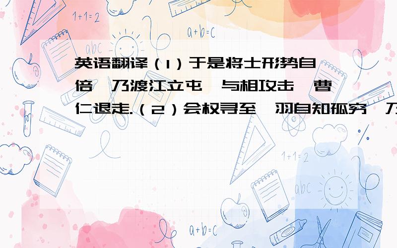 英语翻译（1）于是将士形势自倍,乃渡江立屯,与相攻击,曹仁退走.（2）会权寻至,羽自知孤穷,乃走麦城,众皆委羽而降.