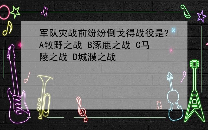 军队灾战前纷纷倒戈得战役是?A牧野之战 B涿鹿之战 C马陵之战 D城濮之战