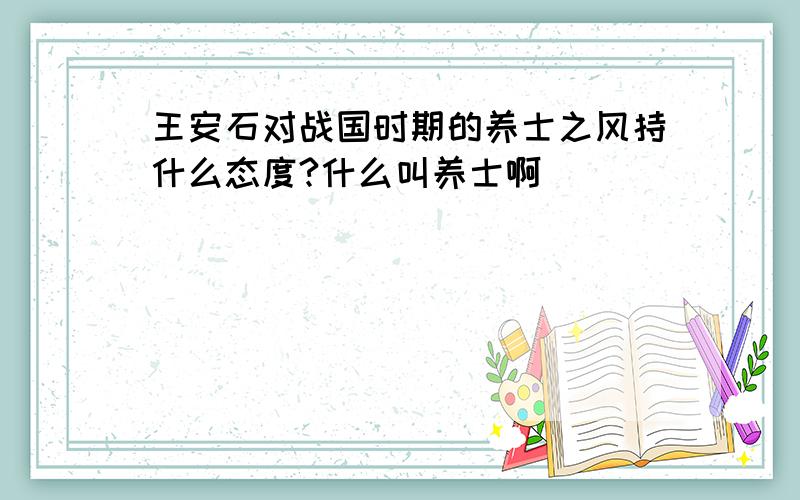 王安石对战国时期的养士之风持什么态度?什么叫养士啊