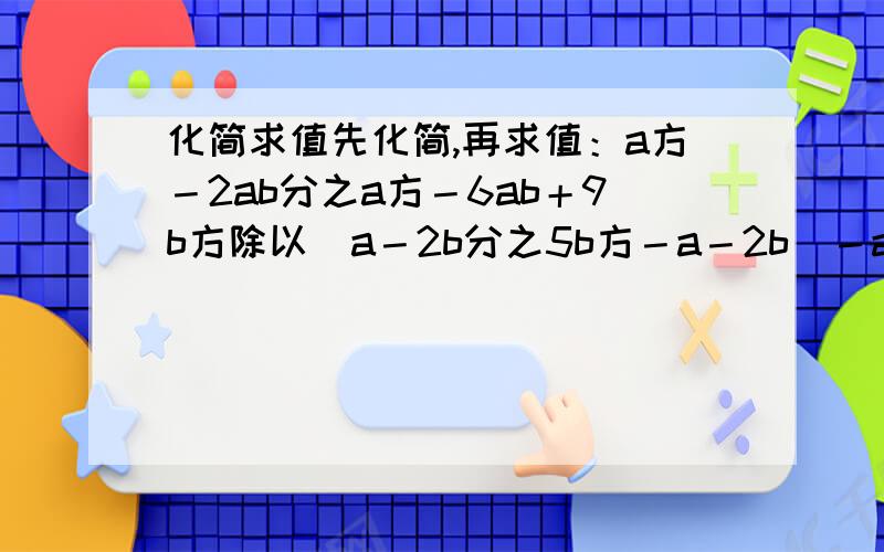 化简求值先化简,再求值：a方－2ab分之a方－6ab＋9b方除以（a－2b分之5b方－a－2b）－a分之1,其中a,b满足a＋b＝4,a－b＝2