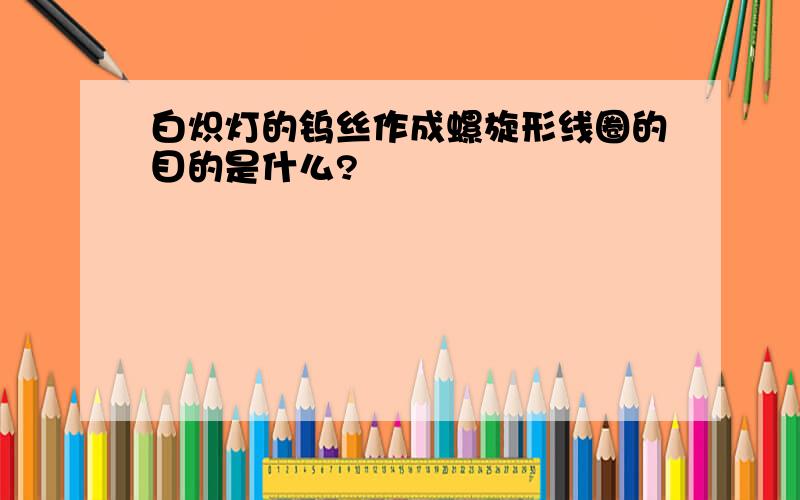 白炽灯的钨丝作成螺旋形线圈的目的是什么?