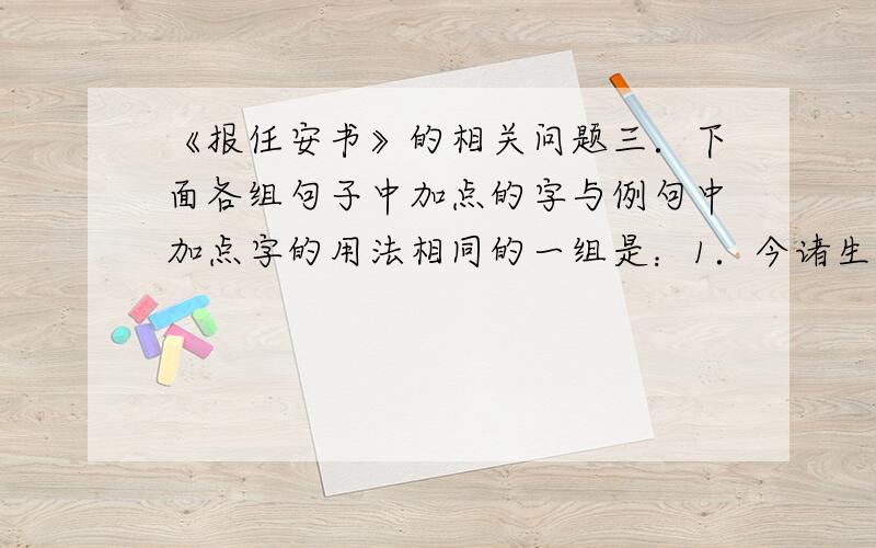 《报任安书》的相关问题三．下面各组句子中加点的字与例句中加点字的用法相同的一组是：1．今诸生不师今而学古 （ ） A．若望仆不相师 B．师者,所以传道受业解惑也 C．或师焉,或否焉 D