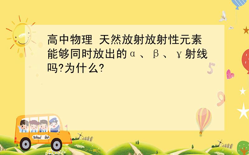 高中物理 天然放射放射性元素能够同时放出的α、β、γ射线吗?为什么?