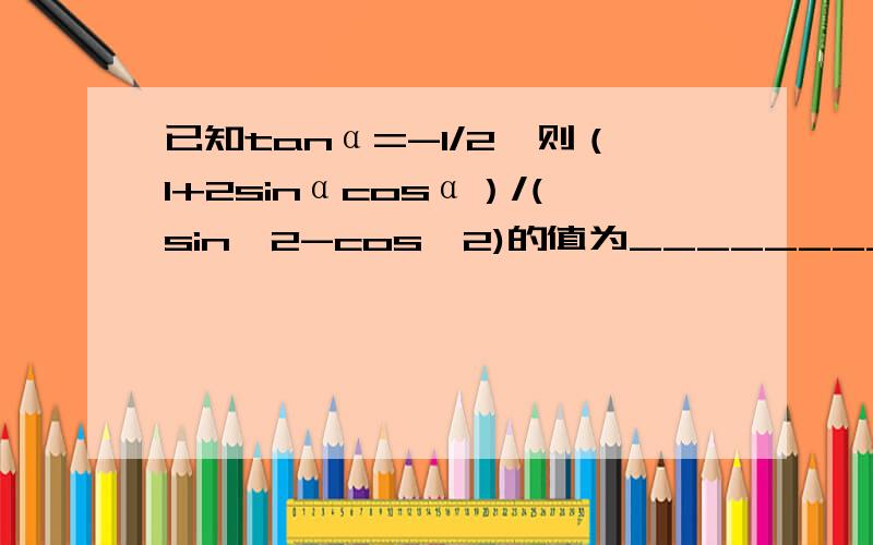 已知tanα=-1/2,则（1+2sinαcosα）/(sin^2-cos^2)的值为_________.