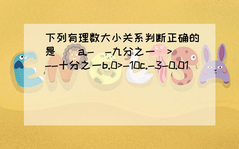 下列有理数大小关系判断正确的是（）a.-（-九分之一）>--十分之一b.0>-10c.-3-0.01