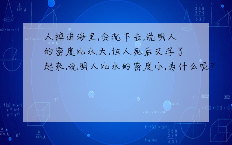 人掉进海里,会沉下去,说明人的密度比水大,但人死后又浮了起来,说明人比水的密度小,为什么呢?