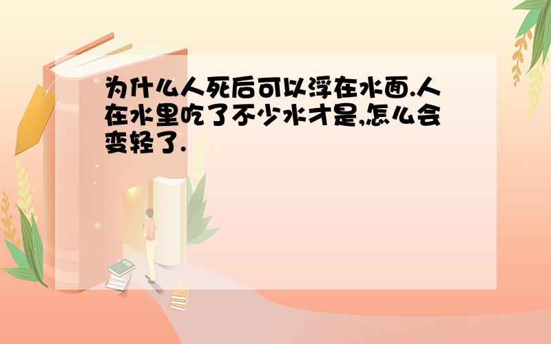 为什么人死后可以浮在水面.人在水里吃了不少水才是,怎么会变轻了.