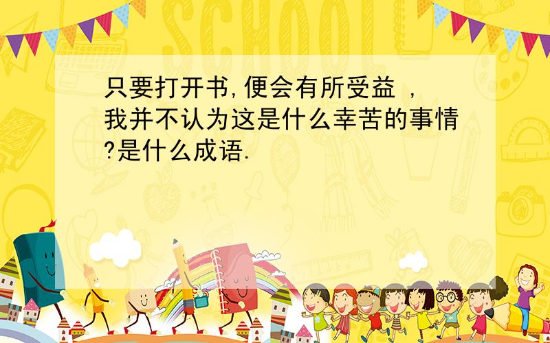 只要打开书,便会有所受益 ,我并不认为这是什么幸苦的事情?是什么成语.