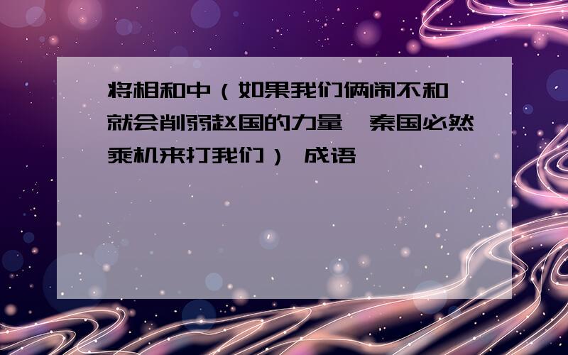 将相和中（如果我们俩闹不和,就会削弱赵国的力量,秦国必然乘机来打我们） 成语