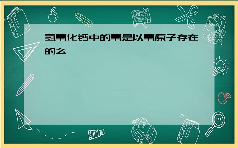 氢氧化钙中的氧是以氧原子存在的么