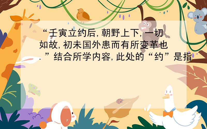 “壬寅立约后,朝野上下,一切如故,初未国外患而有所变革也.”结合所学内容,此处的“约”是指                 （    ）  A．《南京条约》  B．《北京条约》  C．《马关条约》  D．《辛丑条约》