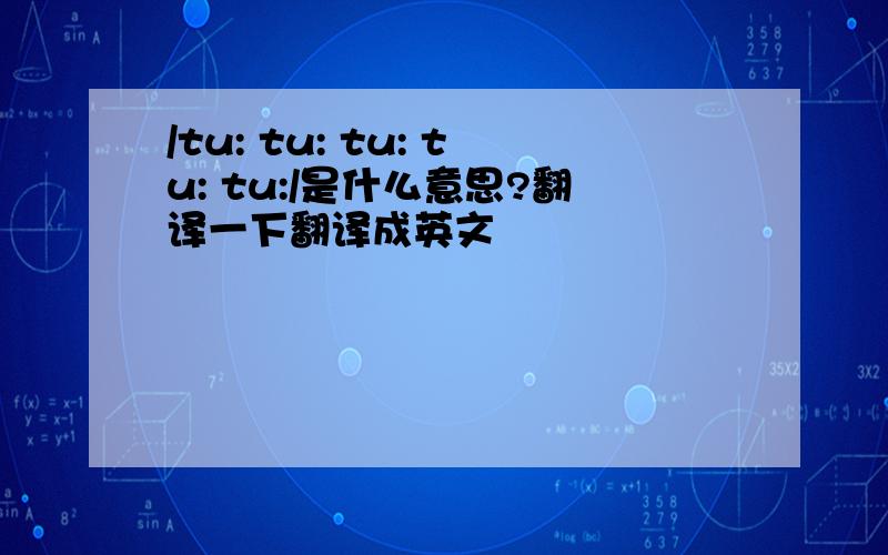 /tu: tu: tu: tu: tu:/是什么意思?翻译一下翻译成英文