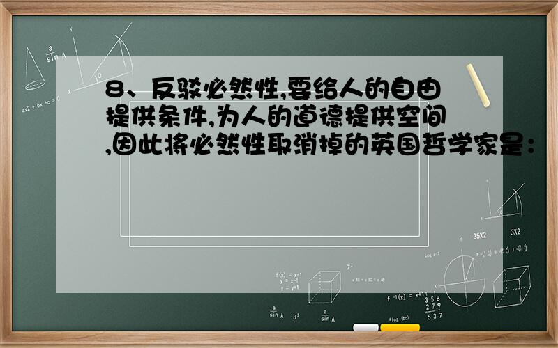 8、反驳必然性,要给人的自由提供条件,为人的道德提供空间,因此将必然性取消掉的英国哲学家是：（）A.边沁 B.休谟 C.贝克莱