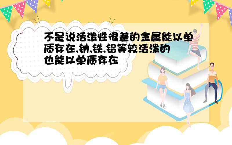 不是说活泼性很差的金属能以单质存在,钠,铁,铝等较活泼的也能以单质存在