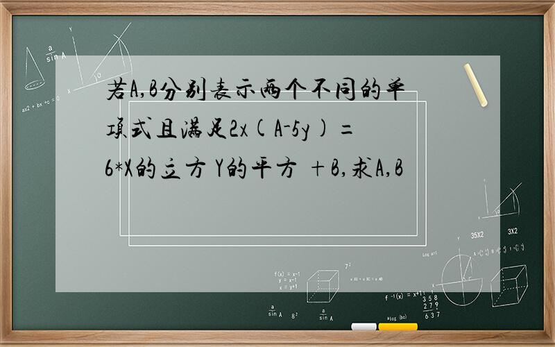 若A,B分别表示两个不同的单项式且满足2x(A-5y)=6*X的立方 Y的平方 +B,求A,B