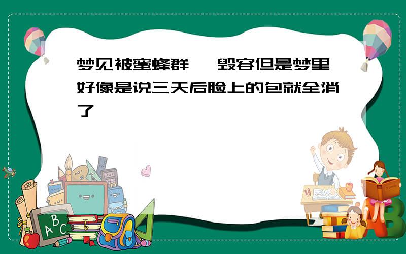 梦见被蜜蜂群蛰 毁容但是梦里好像是说三天后脸上的包就全消了