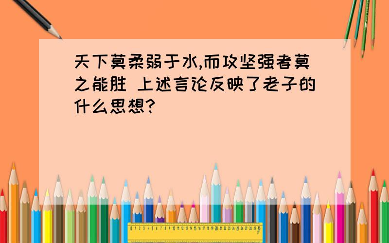 天下莫柔弱于水,而攻坚强者莫之能胜 上述言论反映了老子的什么思想?