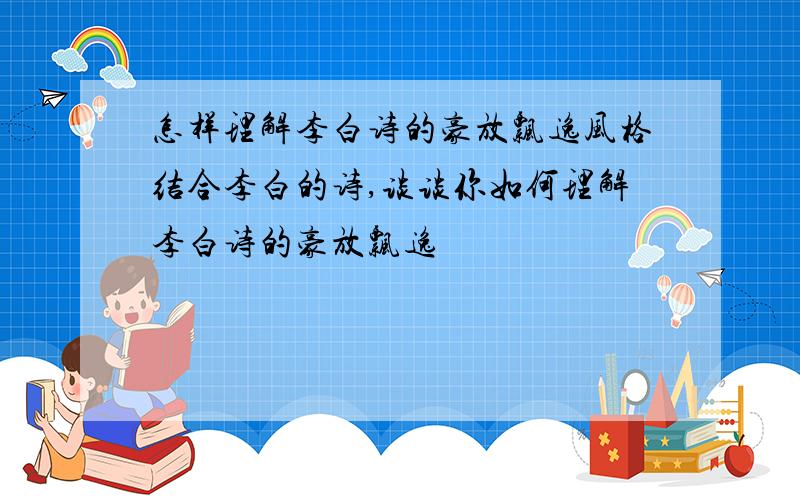 怎样理解李白诗的豪放飘逸风格结合李白的诗,谈谈你如何理解李白诗的豪放飘逸