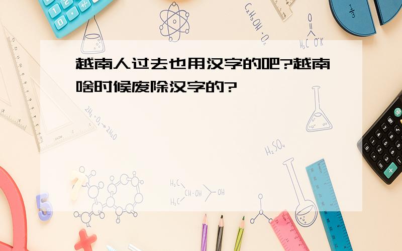 越南人过去也用汉字的吧?越南啥时候废除汉字的?