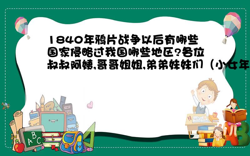 1840年鸦片战争以后有哪些国家侵略过我国哪些地区?各位叔叔阿姨,哥哥姐姐,弟弟妹妹们（小女年仅十岁）大家好!希望大家能积极地帮助我,