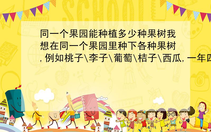 同一个果园能种植多少种果树我想在同一个果园里种下各种果树,例如桃子\李子\葡萄\桔子\西瓜,一年四季都有果子吃,想要种一个这样的果园,在南方.