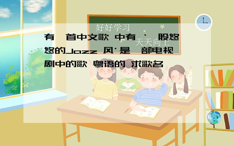 有一首中文歌 中有 ‘一股悠悠的Jazz 风’是一部电视剧中的歌 粤语的 求歌名