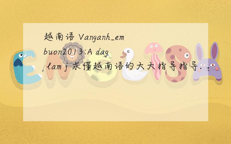 越南语 Vanganh_embuon2013:A dag lam j 求懂越南语的大大指导指导.