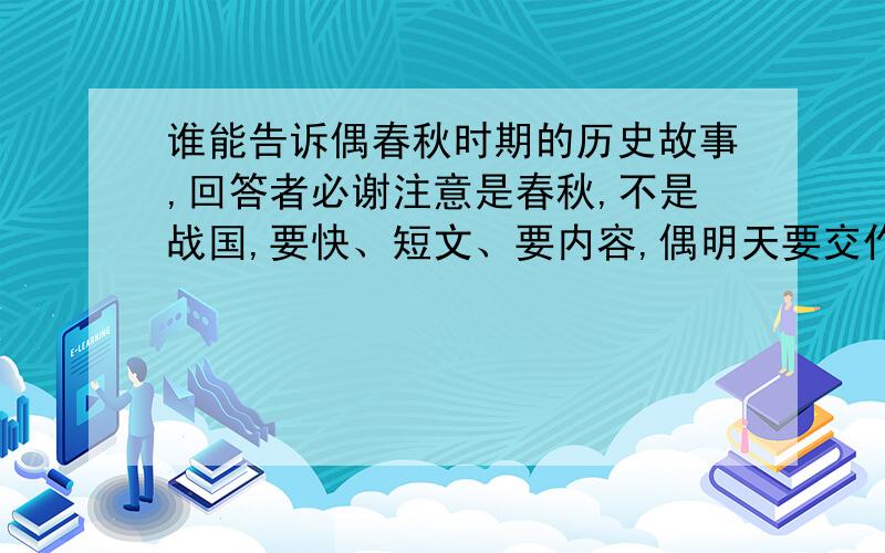 谁能告诉偶春秋时期的历史故事,回答者必谢注意是春秋,不是战国,要快、短文、要内容,偶明天要交作业的