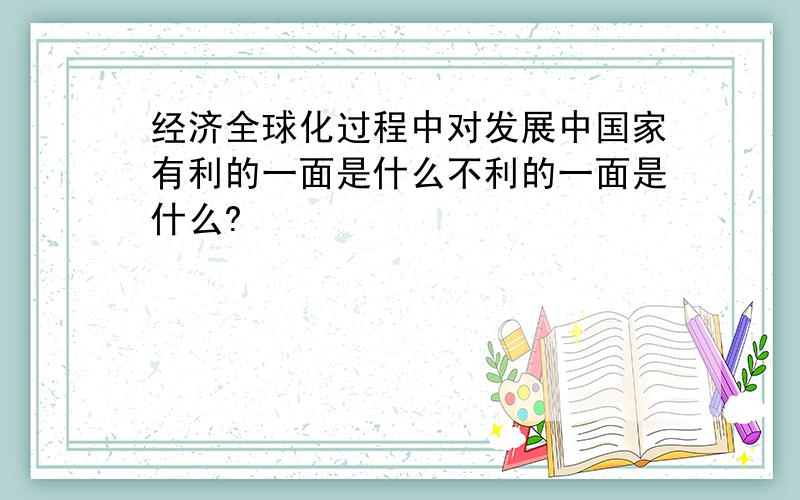 经济全球化过程中对发展中国家有利的一面是什么不利的一面是什么?