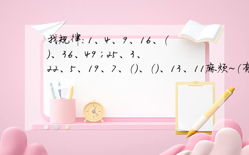 找规律：1、4、9、16、（）、36、49 ；25、3、22、5、19、7、（）、（）、13、11麻烦~（有两题）