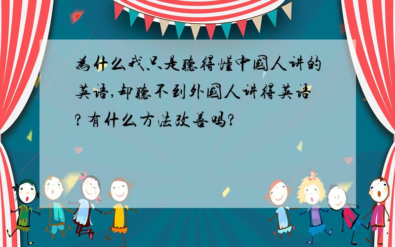 为什么我只是听得懂中国人讲的英语,却听不到外国人讲得英语?有什么方法改善吗?