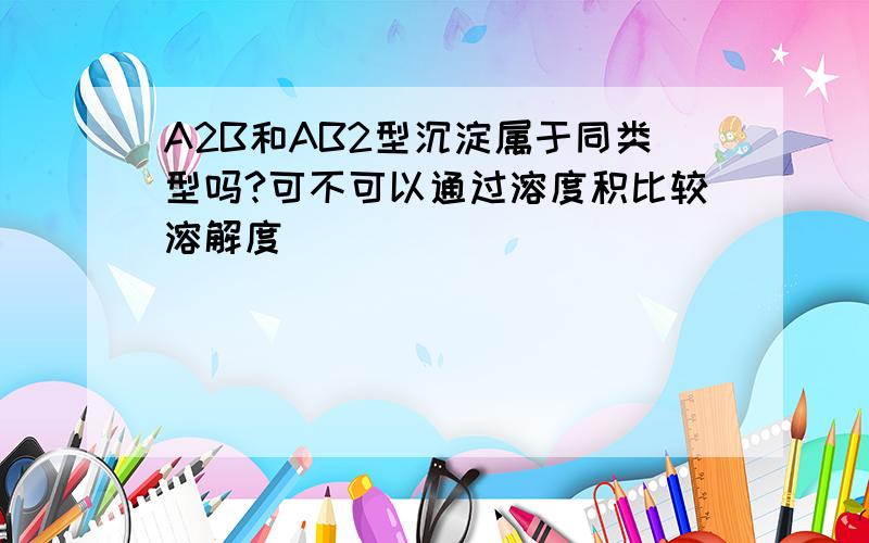 A2B和AB2型沉淀属于同类型吗?可不可以通过溶度积比较溶解度