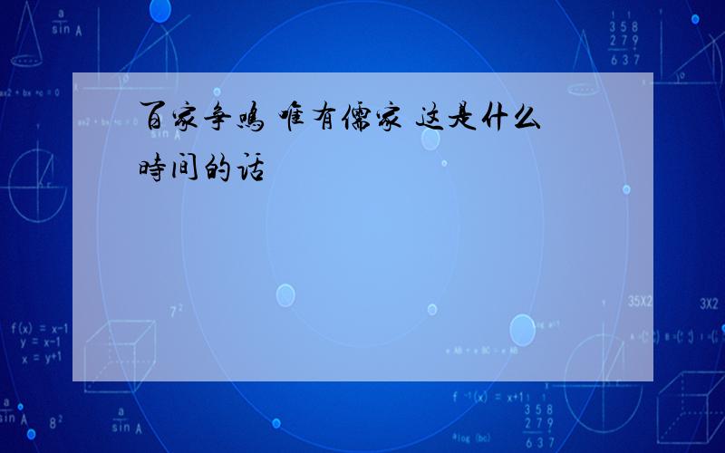 百家争鸣 唯有儒家 这是什么时间的话