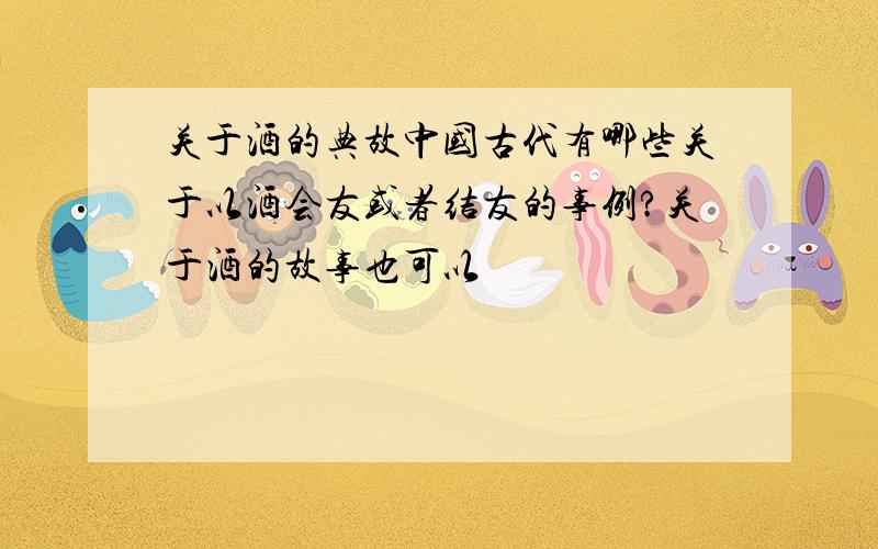 关于酒的典故中国古代有哪些关于以酒会友或者结友的事例?关于酒的故事也可以