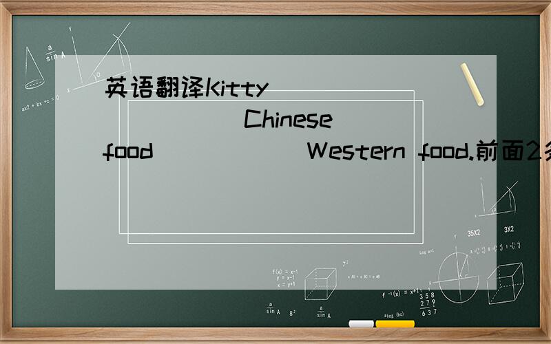 英语翻译Kitty ____ _____Chinese food _____ Western food.前面2条线,后面1条 不是应该prefer doing sth to dong sth吗我记得老师说都面的doing应该不可省略的吧