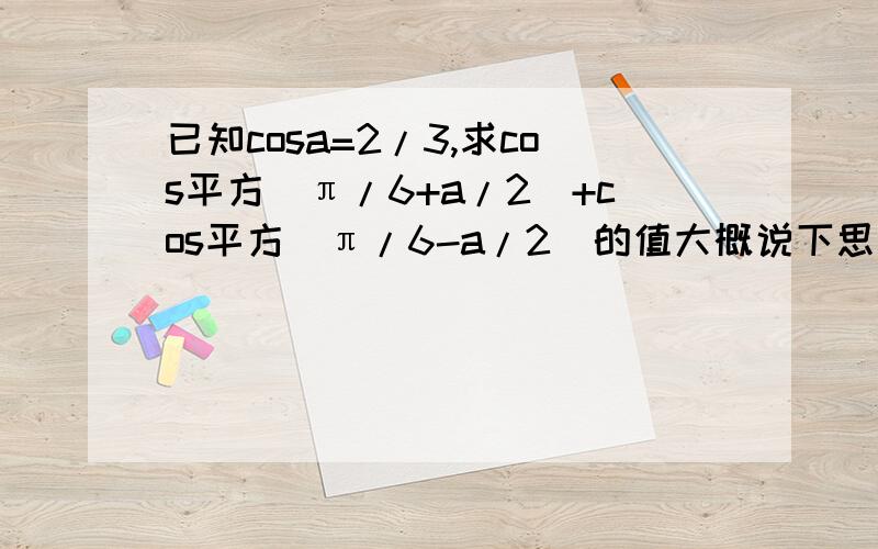 已知cosa=2/3,求cos平方(π/6+a/2)+cos平方(π/6-a/2)的值大概说下思路吧,若有时间的话,