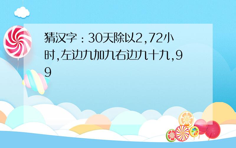 猜汉字：30天除以2,72小时,左边九加九右边九十九,99