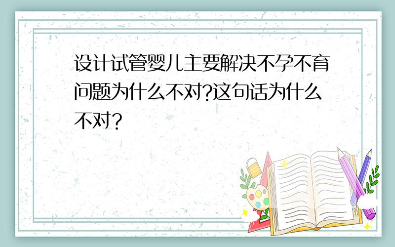 设计试管婴儿主要解决不孕不育问题为什么不对?这句话为什么不对？