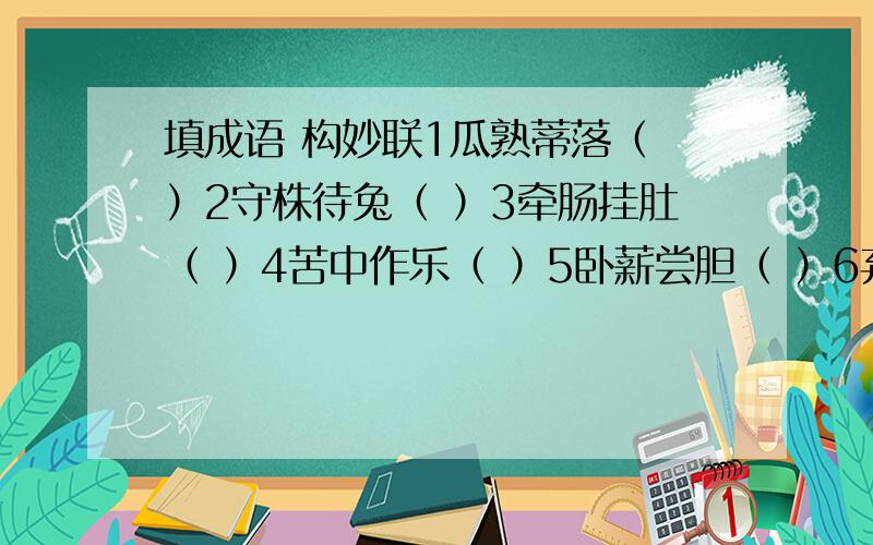 填成语 构妙联1瓜熟蒂落（ ）2守株待兔（ ）3牵肠挂肚（ ）4苦中作乐（ ）5卧薪尝胆（ ）6弃暗投明（ ）7狗仗人势（ ）8胸有成竹（ ）9指鹿为马（ ）求求会的人,求你们了!