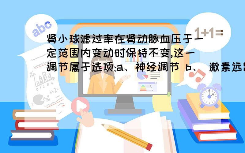 肾小球滤过率在肾动脉血压于一定范围内变动时保持不变,这一调节属于选项:a、神经调节 b、 激素远距离调节 c、神经分泌调节 d、 旁分泌调节 e、 自身调节