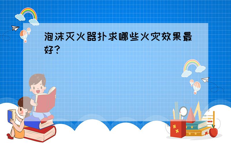 泡沫灭火器扑求哪些火灾效果最好?