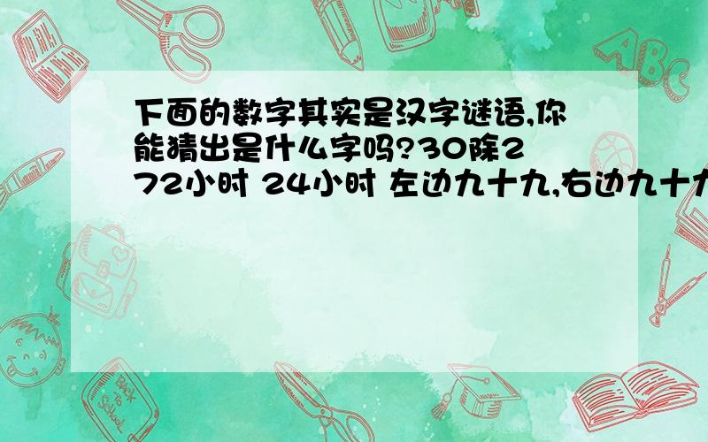 下面的数字其实是汉字谜语,你能猜出是什么字吗?30除2 72小时 24小时 左边九十九,右边九十九 99共5题.