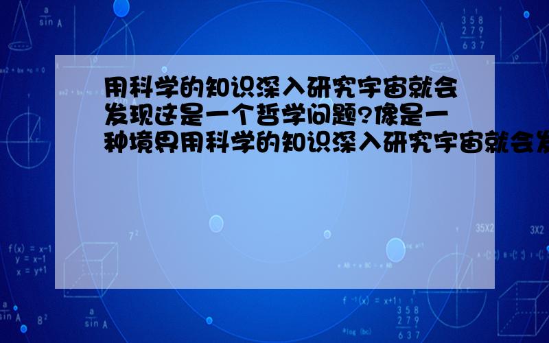 用科学的知识深入研究宇宙就会发现这是一个哲学问题?像是一种境界用科学的知识深入研究宇宙就会发现这是一个哲学问题?像是一种境界什么的.