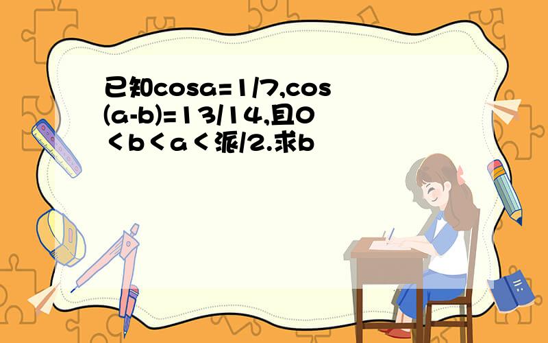 已知cosa=1/7,cos(a-b)=13/14,且0＜b＜a＜派/2.求b